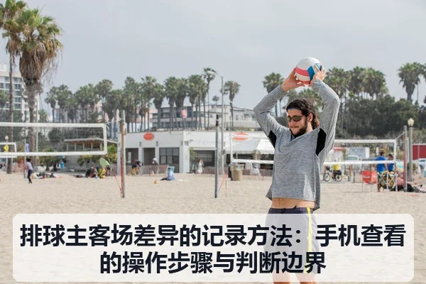 排球主客场差异的记录方法:手机查看的操作步骤与判断边界